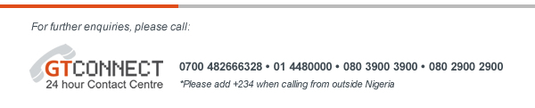 For further enquiries, please call GTConnect, our 24-hour     Contact Centre, on any of 0700 4826 66328, 01 448 0000, 080 3900 3900, or 080     2900 2900. (*Please add +234 when calling from outside Nigeria.)